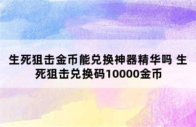 生死狙击金币能兑换神器精华吗 生死狙击兑换码10000金币